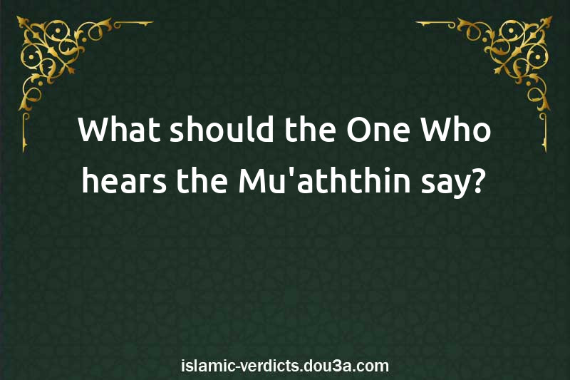 What should the One Who hears the Mu'aththin say?