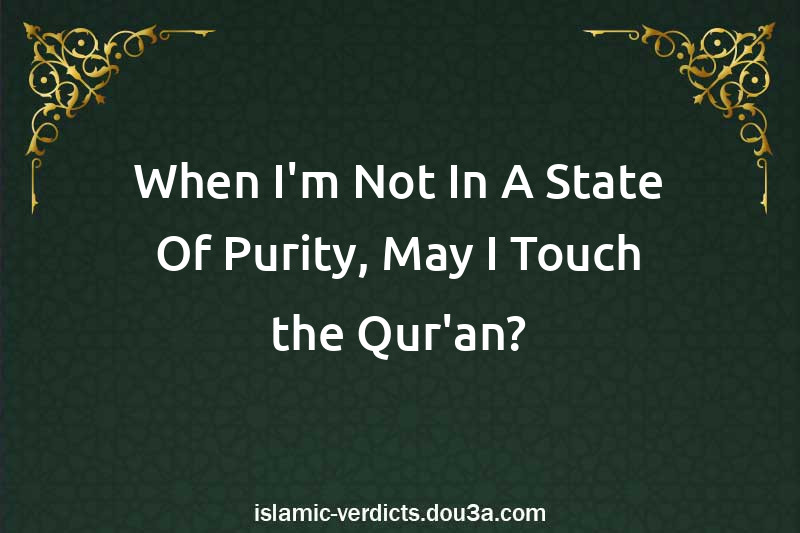 When I'm Not In A State Of Purity, May I Touch the Qur'an?