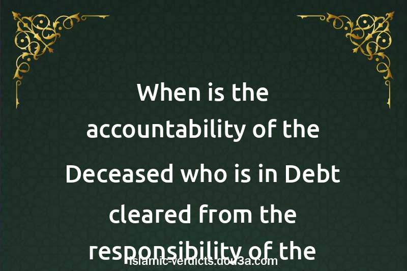 When is the accountability of the Deceased who is in Debt cleared from the responsibility of the Debt?