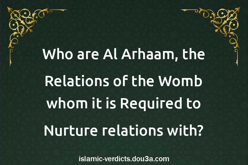 Who are Al-Arhaam, the Relations of the Womb whom it is Required to Nurture relations with?