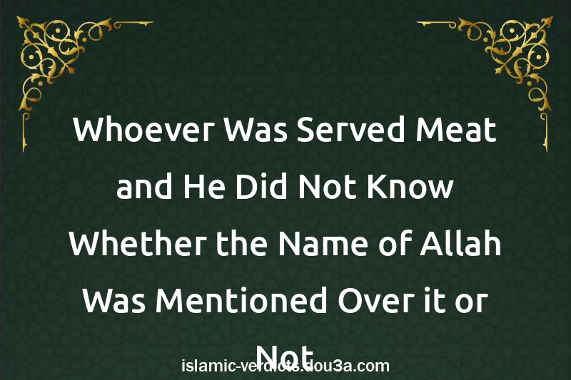 Whoever Was Served Meat and He Did Not Know Whether the Name of Allah Was Mentioned Over it or Not