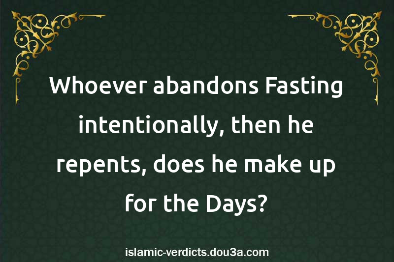 Whoever abandons Fasting intentionally, then he repents, does he make up for the Days?