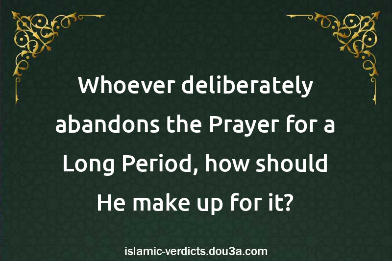 Whoever deliberately abandons the Prayer for a Long Period, how should He make up for it?