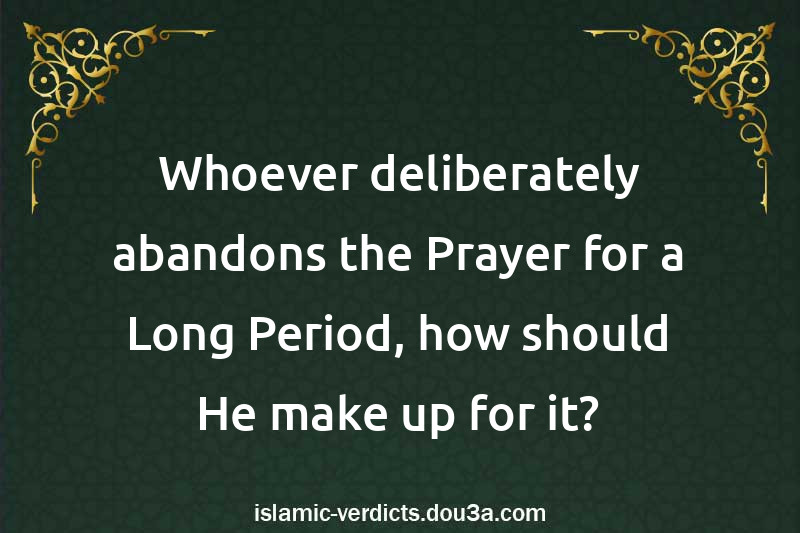 Whoever deliberately abandons the Prayer for a Long Period, how should He make up for it?