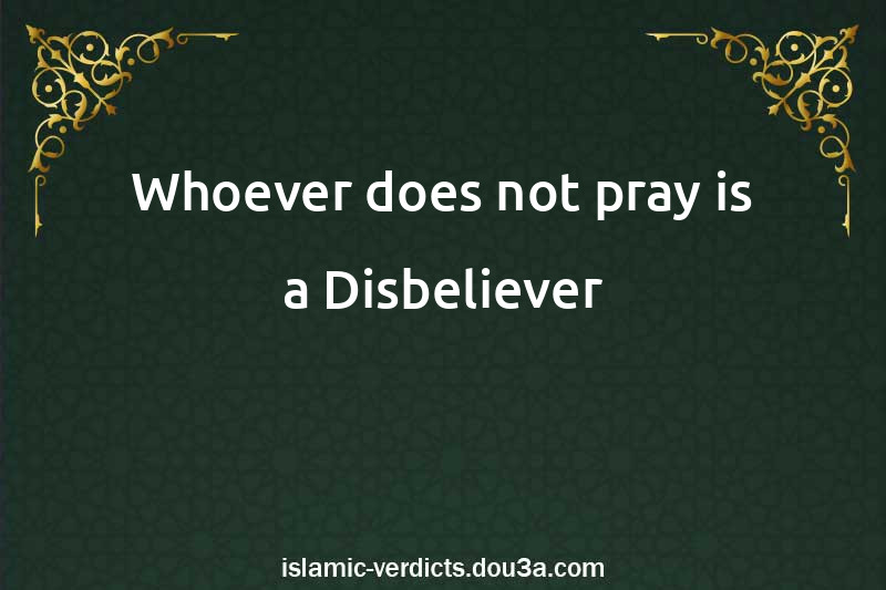 Whoever does not pray is a Disbeliever