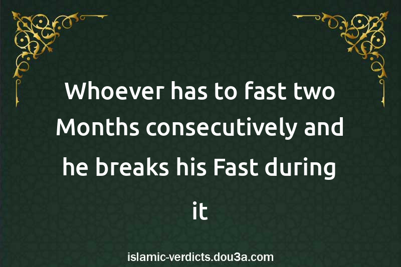 Whoever has to fast two Months consecutively and he breaks his Fast during it