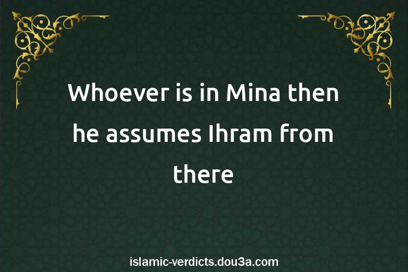 Whoever is in Mina then he assumes Ihram from there