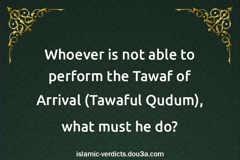 Whoever is not able to perform the Tawaf of Arrival (Tawaful-Qudum), what must he do?