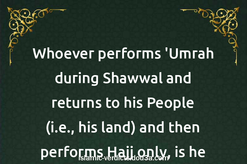 Whoever performs 'Umrah during Shawwal and returns to his People (i.e., his land) and then performs Hajj only, is he a Mutamatti