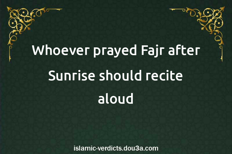 Whoever prayed Fajr after Sunrise should recite aloud