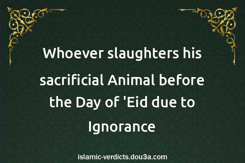 Whoever slaughters his sacrificial Animal before the Day of 'Eid due to Ignorance