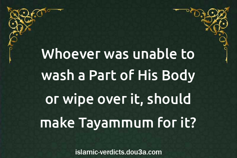 Whoever was unable to wash a Part of His Body or wipe over it, should make Tayammum for it?